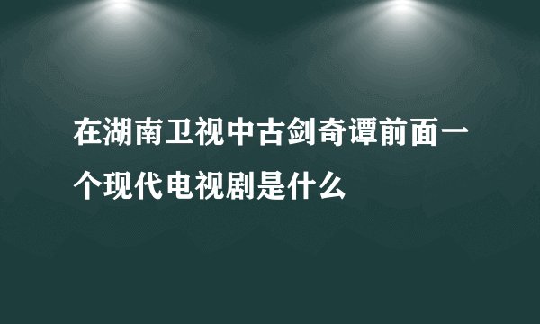 在湖南卫视中古剑奇谭前面一个现代电视剧是什么