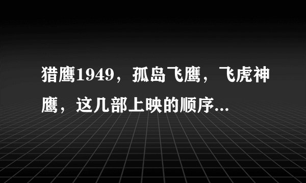 猎鹰1949，孤岛飞鹰，飞虎神鹰，这几部上映的顺序是？？？
