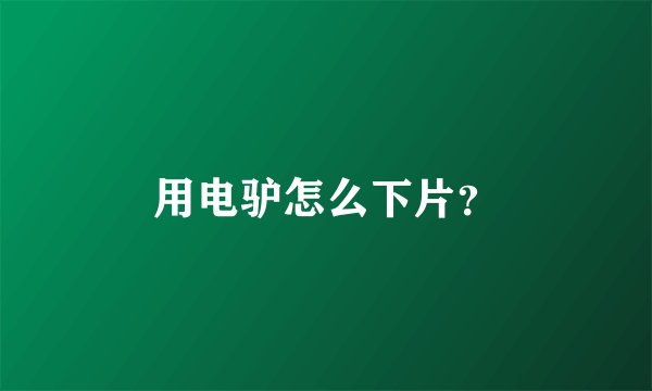 用电驴怎么下片？