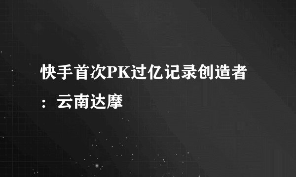快手首次PK过亿记录创造者：云南达摩
