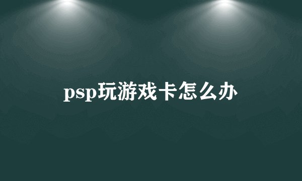 psp玩游戏卡怎么办