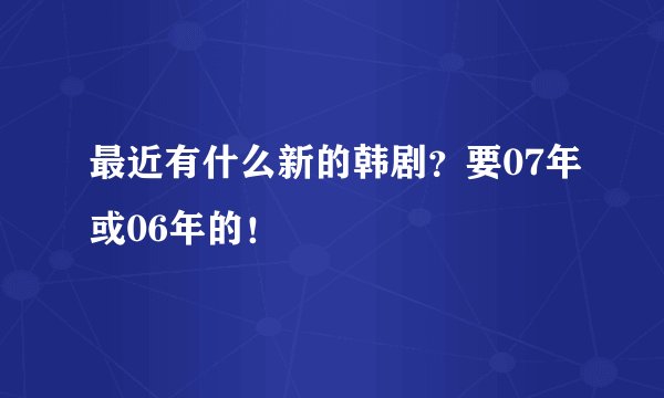 最近有什么新的韩剧?要07年或06年的!