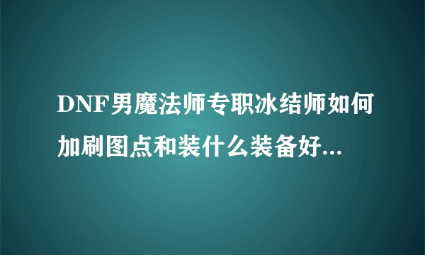 DNF男魔法师专职冰结师如何加刷图点和装什么装备好还有武器？