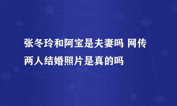 张冬玲和阿宝是夫妻吗 网传两人结婚照片是真的吗