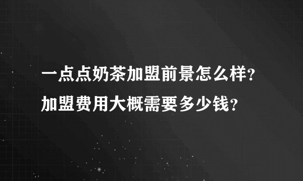 一点点奶茶加盟前景怎么样？加盟费用大概需要多少钱？