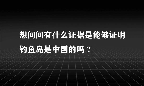 想问问有什么证据是能够证明钓鱼岛是中国的吗 ?