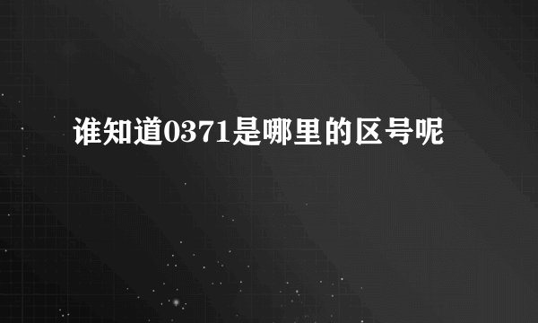 谁知道0371是哪里的区号呢