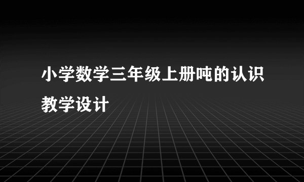 小学数学三年级上册吨的认识教学设计