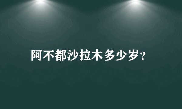 阿不都沙拉木多少岁？