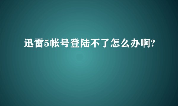 迅雷5帐号登陆不了怎么办啊?