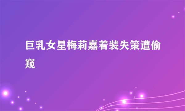 巨乳女星梅莉嘉着装失策遭偷窥