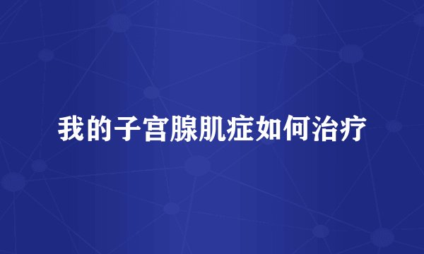 我的子宫腺肌症如何治疗