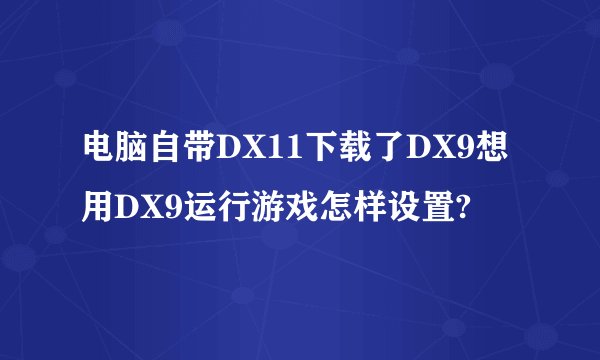 电脑自带DX11下载了DX9想用DX9运行游戏怎样设置?