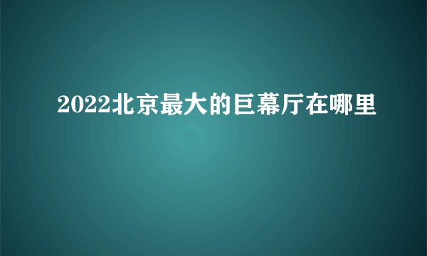 2022北京最大的巨幕厅在哪里