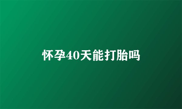 怀孕40天能打胎吗
