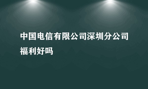 中国电信有限公司深圳分公司福利好吗