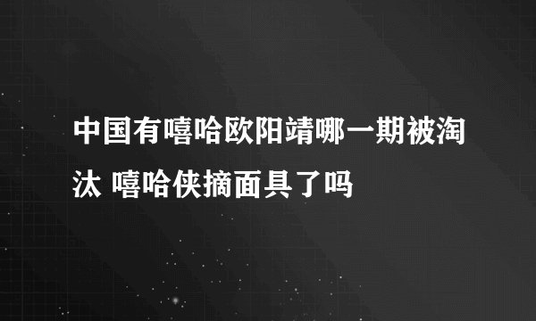 中国有嘻哈欧阳靖哪一期被淘汰 嘻哈侠摘面具了吗