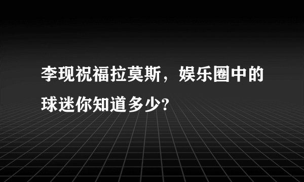 李现祝福拉莫斯,娱乐圈中的球迷你知道多少?