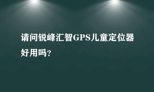 请问锐峰汇智GPS儿童定位器好用吗?