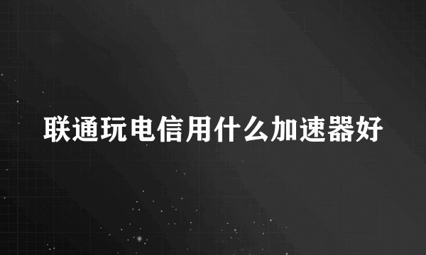 联通玩电信用什么加速器好
