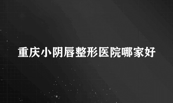重庆小阴唇整形医院哪家好
