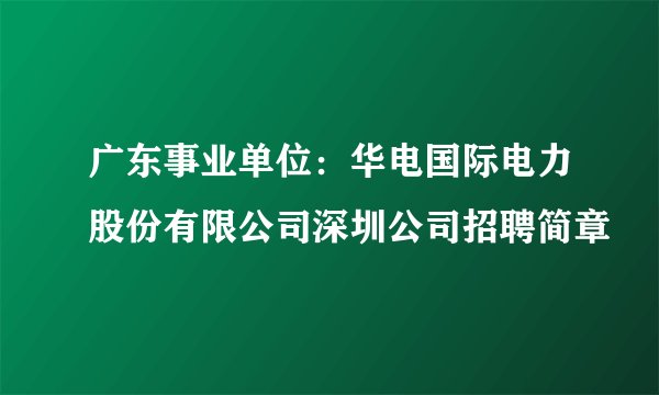 广东事业单位:华电国际电力股份有限公司深圳公司招聘简章