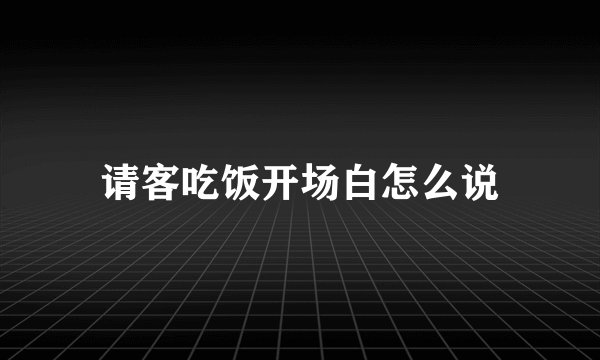 请客吃饭开场白怎么说