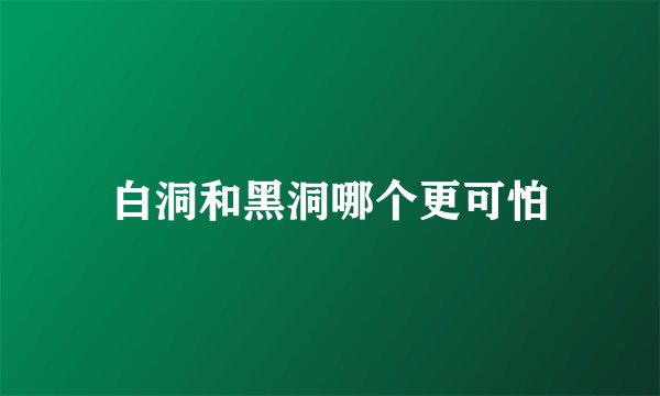 白洞和黑洞哪个更可怕