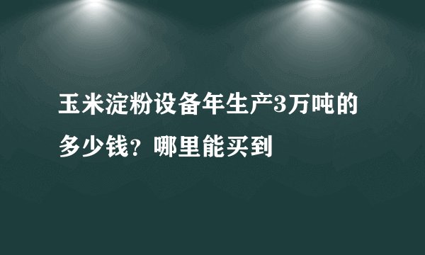 玉米淀粉设备年生产3万吨的多少钱?哪里能买到