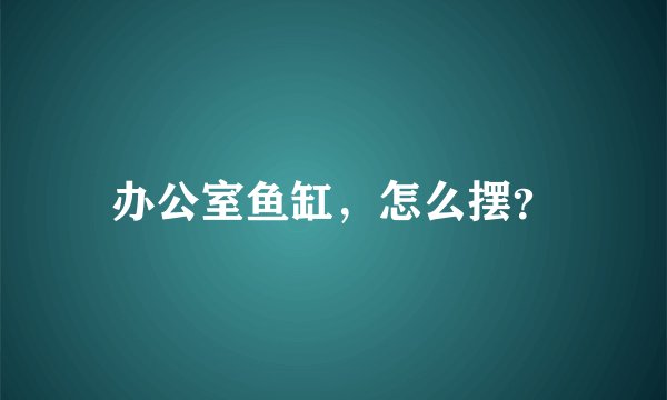 办公室鱼缸，怎么摆？