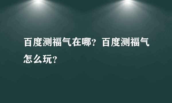 百度测福气在哪?百度测福气怎么玩?