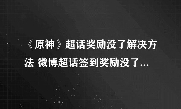 《原神》超话奖励没了解决方法 微博超话签到奖励没了如何解决