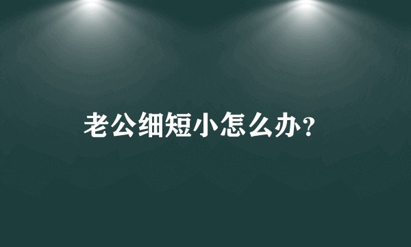 老公细短小怎么办？