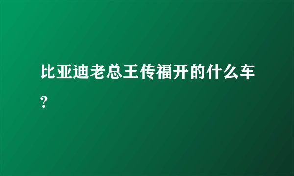 比亚迪老总王传福开的什么车？