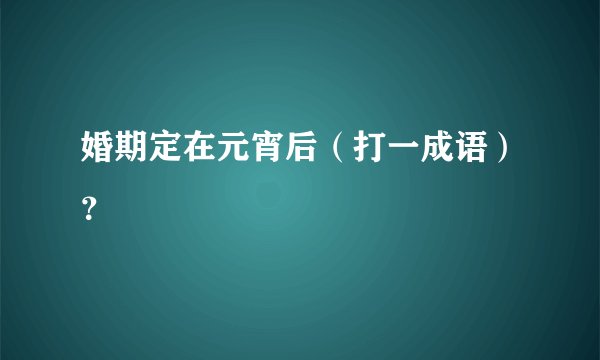 婚期定在元宵后（打一成语）？
