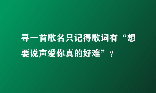 寻一首歌名只记得歌词有“想要说声爱你真的好难”？