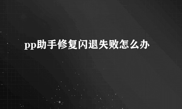 pp助手修复闪退失败怎么办
