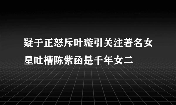 疑于正怒斥叶璇引关注著名女星吐槽陈紫函是千年女二