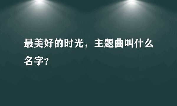 最美好的时光，主题曲叫什么名字？