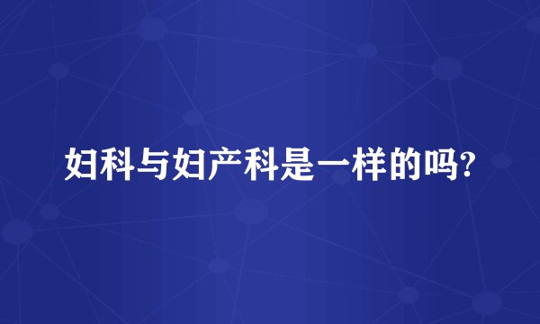 妇科与妇产科是一样的吗?
