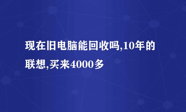 现在旧电脑能回收吗,10年的联想,买来4000多