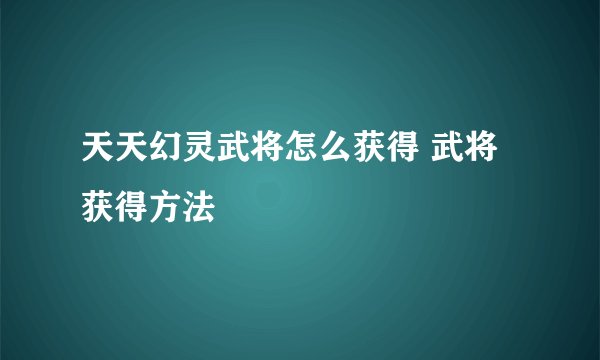 天天幻灵武将怎么获得 武将获得方法