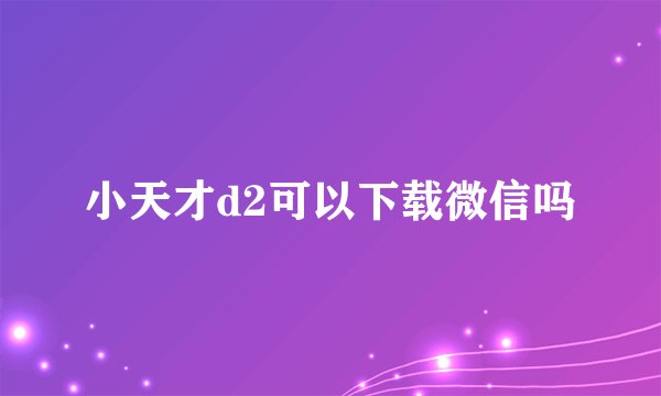 小天才d2可以下载微信吗