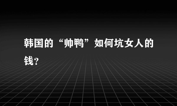 韩国的“帅鸭”如何坑女人的钱?