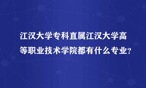 江汉大学专科直属江汉大学高等职业技术学院都有什么专业？