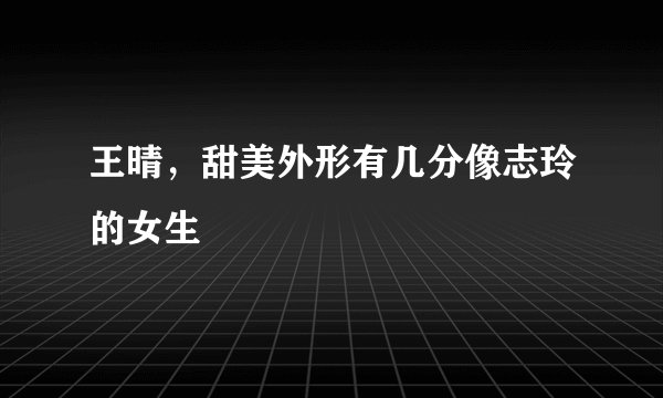 王晴,甜美外形有几分像志玲的女生