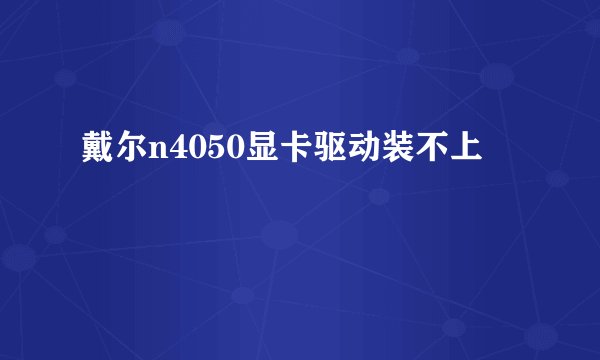 戴尔n4050显卡驱动装不上