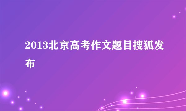 2013北京高考作文题目搜狐发布