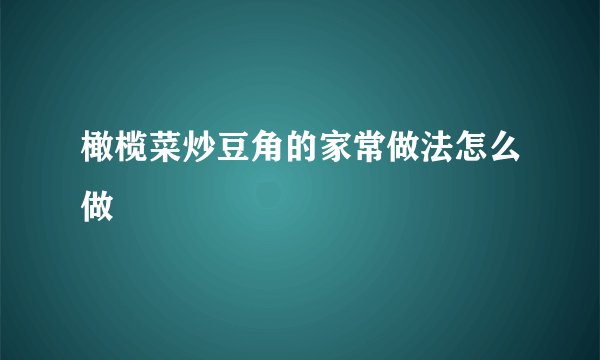 橄榄菜炒豆角的家常做法怎么做