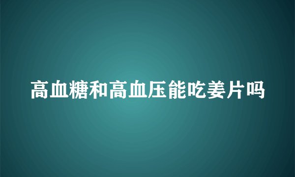 高血糖和高血压能吃姜片吗